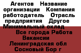 Агентов › Название организации ­ Компания-работодатель › Отрасль предприятия ­ Другое › Минимальный оклад ­ 50 000 - Все города Работа » Вакансии   . Ленинградская обл.,Сосновый Бор г.